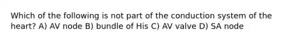 Which of the following is not part of the conduction system of the heart? A) AV node B) bundle of His C) AV valve D) SA node