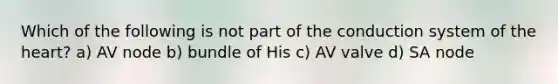 Which of the following is not part of the conduction system of the heart? a) AV node b) bundle of His c) AV valve d) SA node