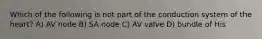 Which of the following is not part of the conduction system of the heart? A) AV node B) SA node C) AV valve D) bundle of His