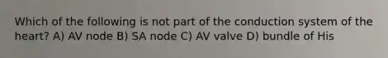 Which of the following is not part of the conduction system of the heart? A) AV node B) SA node C) AV valve D) bundle of His