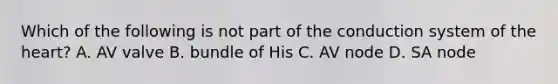 Which of the following is not part of the conduction system of the heart? A. AV valve B. bundle of His C. AV node D. SA node