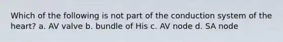 Which of the following is not part of the conduction system of <a href='https://www.questionai.com/knowledge/kya8ocqc6o-the-heart' class='anchor-knowledge'>the heart</a>? a. AV valve b. bundle of His c. AV node d. SA node