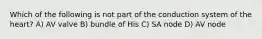 Which of the following is not part of the conduction system of the heart? A) AV valve B) bundle of His C) SA node D) AV node