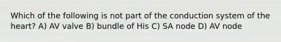 Which of the following is not part of the conduction system of the heart? A) AV valve B) bundle of His C) SA node D) AV node