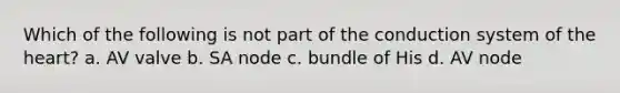 Which of the following is not part of the conduction system of the heart? a. AV valve b. SA node c. bundle of His d. AV node