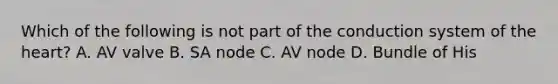 Which of the following is not part of the conduction system of <a href='https://www.questionai.com/knowledge/kya8ocqc6o-the-heart' class='anchor-knowledge'>the heart</a>? A. AV valve B. SA node C. AV node D. Bundle of His