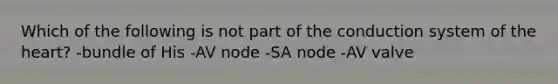 Which of the following is not part of the conduction system of the heart? -bundle of His -AV node -SA node -AV valve