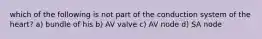 which of the following is not part of the conduction system of the heart? a) bundle of his b) AV valve c) AV node d) SA node