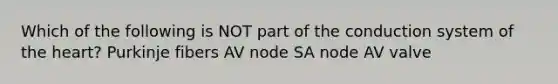 Which of the following is NOT part of the conduction system of the heart? Purkinje fibers AV node SA node AV valve