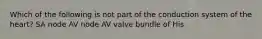 Which of the following is not part of the conduction system of the heart? SA node AV node AV valve bundle of His