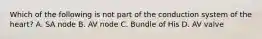 Which of the following is not part of the conduction system of the heart? A. SA node B. AV node C. Bundle of His D. AV valve