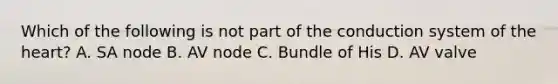 Which of the following is not part of the conduction system of the heart? A. SA node B. AV node C. Bundle of His D. AV valve