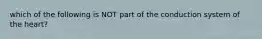 which of the following is NOT part of the conduction system of the heart?