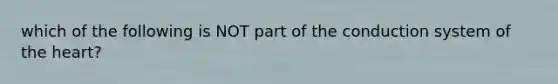 which of the following is NOT part of the conduction system of the heart?