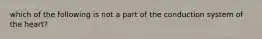 which of the following is not a part of the conduction system of the heart?