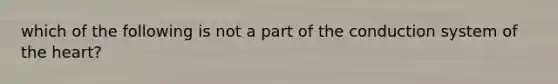 which of the following is not a part of the conduction system of <a href='https://www.questionai.com/knowledge/kya8ocqc6o-the-heart' class='anchor-knowledge'>the heart</a>?