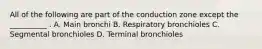 All of the following are part of the conduction zone except the __________ . A. Main bronchi B. Respiratory bronchioles C. Segmental bronchioles D. Terminal bronchioles