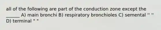 all of the following are part of the conduction zone except the ______ A) main bronchi B) respiratory bronchioles C) semental '' '' D) terminal " "