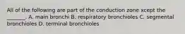 All of the following are part of the conduction zone xcept the _______. A. main bronchi B. respiratory bronchioles C. segmental bronchioles D. terminal bronchioles