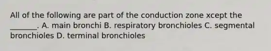 All of the following are part of the conduction zone xcept the _______. A. main bronchi B. respiratory bronchioles C. segmental bronchioles D. terminal bronchioles