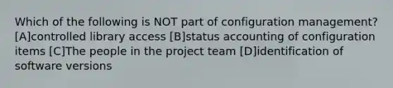 Which of the following is NOT part of configuration management? [A]controlled library access [B]status accounting of configuration items [C]The people in the project team [D]identification of software versions