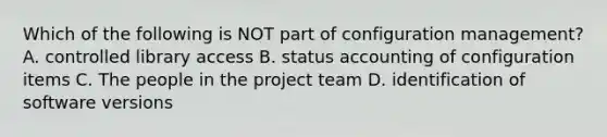 Which of the following is NOT part of configuration management? A. controlled library access B. status accounting of configuration items C. The people in the project team D. identification of software versions