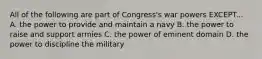 All of the following are part of Congress's war powers EXCEPT... A. the power to provide and maintain a navy B. the power to raise and support armies C. the power of eminent domain D. the power to discipline the military