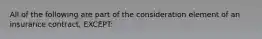 All of the following are part of the consideration element of an insurance contract, EXCEPT: