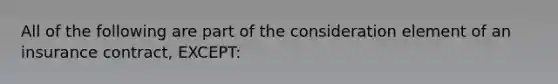 All of the following are part of the consideration element of an insurance contract, EXCEPT: