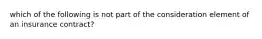 which of the following is not part of the consideration element of an insurance contract?