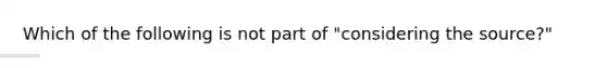 Which of the following is not part of "considering the source?"