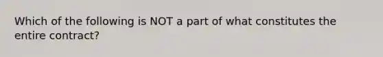 Which of the following is NOT a part of what constitutes the entire contract?