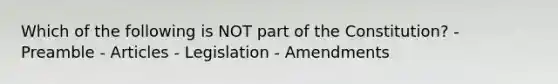 Which of the following is NOT part of the Constitution? - Preamble - Articles - Legislation - Amendments