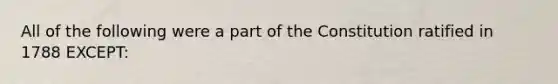 All of the following were a part of the Constitution ratified in 1788 EXCEPT: