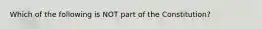 Which of the following is NOT part of the Constitution?