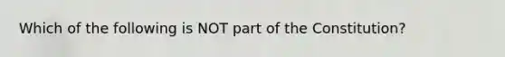 Which of the following is NOT part of the Constitution?