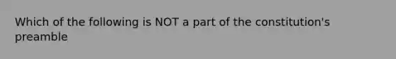 Which of the following is NOT a part of the constitution's preamble