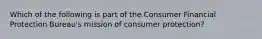 Which of the following is part of the Consumer Financial Protection Bureau's mission of consumer protection?