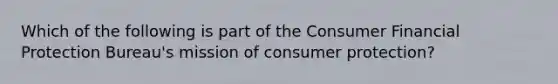 Which of the following is part of the Consumer Financial Protection Bureau's mission of consumer protection?