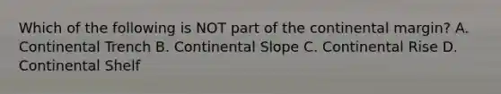 Which of the following is NOT part of the continental margin? A. Continental Trench B. Continental Slope C. Continental Rise D. Continental Shelf