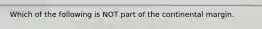 Which of the following is NOT part of the continental margin.