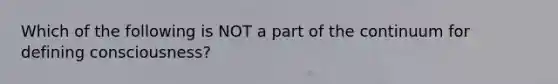 Which of the following is NOT a part of the continuum for defining consciousness?
