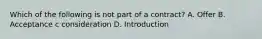 Which of the following is not part of a contract? A. Offer B. Acceptance c consideration D. Introduction