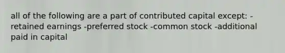 all of the following are a part of contributed capital except: -retained earnings -preferred stock -common stock -additional paid in capital