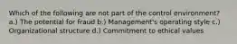 Which of the following are not part of the control environment? a.) The potential for fraud b.) Management's operating style c.) Organizational structure d.) Commitment to ethical values