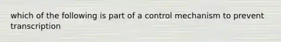 which of the following is part of a control mechanism to prevent transcription