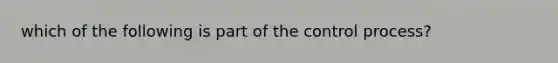 which of the following is part of the control process?