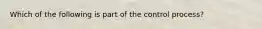 Which of the following is part of the control process?