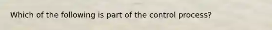 Which of the following is part of the control process?