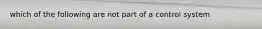 which of the following are not part of a control system